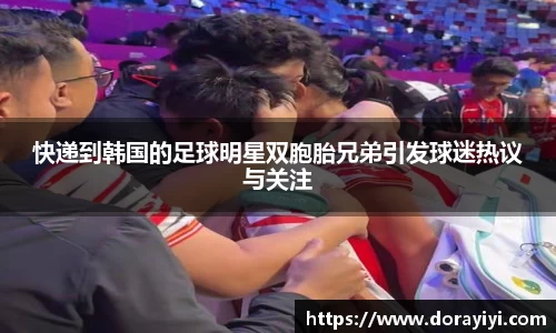 快递到韩国的足球明星双胞胎兄弟引发球迷热议与关注